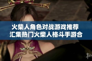 火柴人角色对战游戏推荐 汇集热门火柴人格斗手游合集