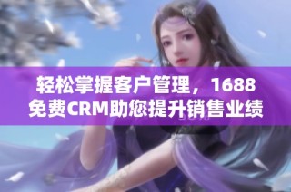 轻松掌握客户管理，1688免费CRM助您提升销售业绩