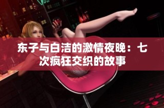 东子与白洁的激情夜晚：七次疯狂交织的故事
