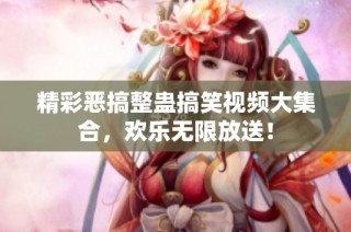 精彩恶搞整蛊搞笑视频大集合，欢乐无限放送！