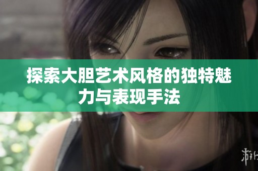 探索大胆艺术风格的独特魅力与表现手法