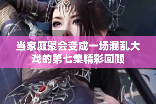 当家庭聚会变成一场混乱大戏的第七集精彩回顾