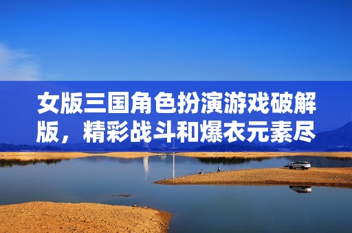 女版三国角色扮演游戏破解版，精彩战斗和爆衣元素尽在其中