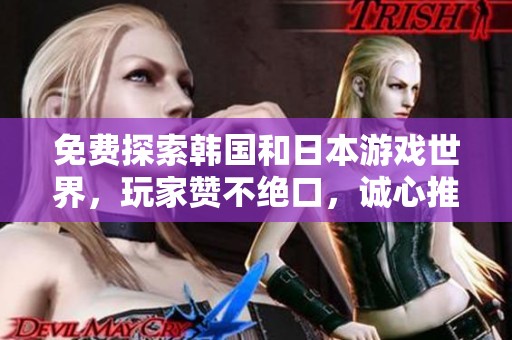 免费探索韩国和日本游戏世界，玩家赞不绝口，诚心推荐尝试！