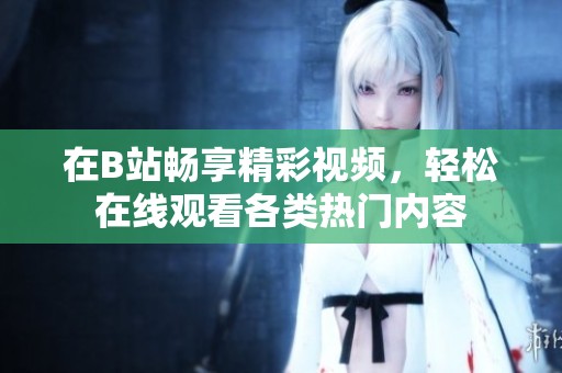 在B站畅享精彩视频，轻松在线观看各类热门内容