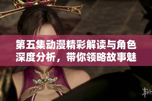 第五集动漫精彩解读与角色深度分析，带你领略故事魅力