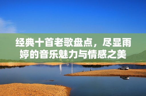 经典十首老歌盘点，尽显雨婷的音乐魅力与情感之美