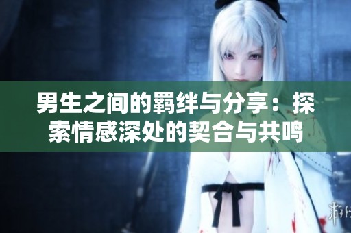 男生之间的羁绊与分享：探索情感深处的契合与共鸣