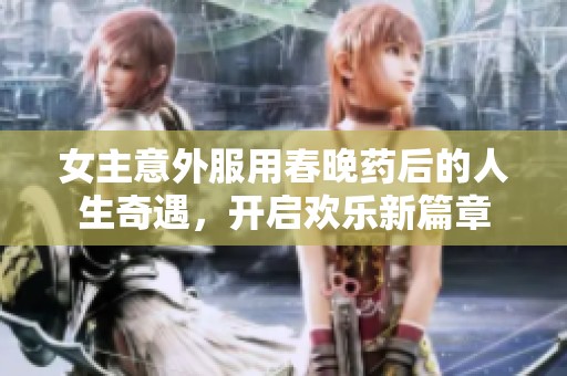 女主意外服用春晚药后的人生奇遇，开启欢乐新篇章