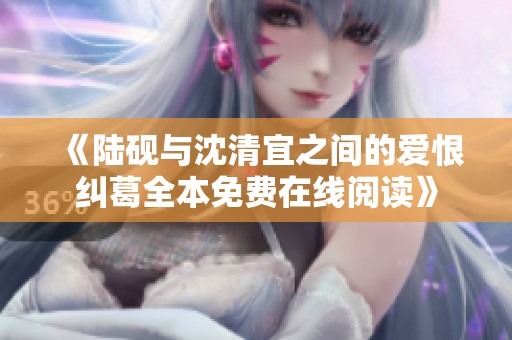 《陆砚与沈清宜之间的爱恨纠葛全本免费在线阅读》