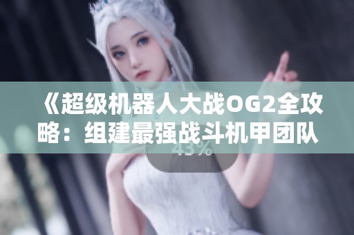 《超级机器人大战OG2全攻略：组建最强战斗机甲团队秘籍》