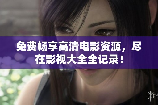 免费畅享高清电影资源，尽在影视大全全记录！