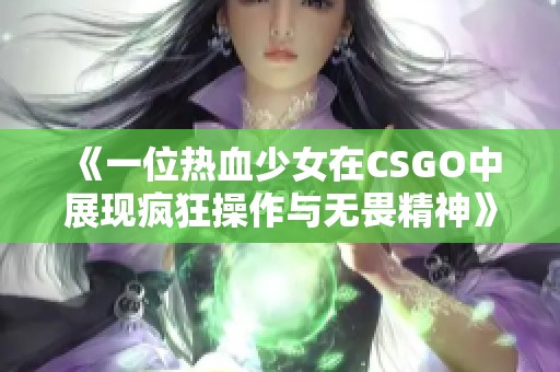 《一位热血少女在CSGO中展现疯狂操作与无畏精神》