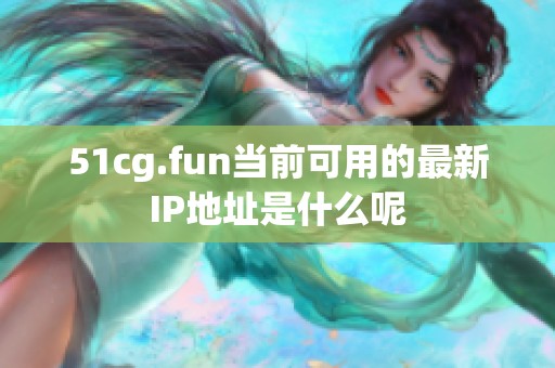 51cg.fun当前可用的最新IP地址是什么呢