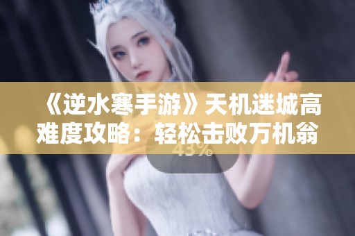 《逆水寒手游》天机迷城高难度攻略：轻松击败万机翁BOSS的方法揭秘