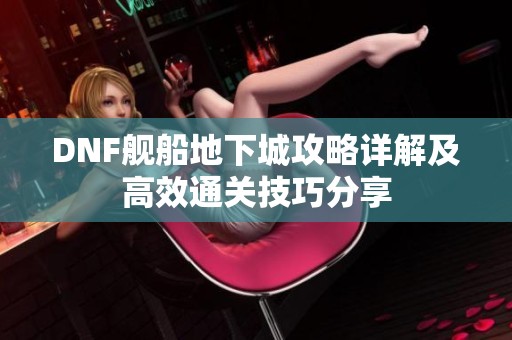 DNF舰船地下城攻略详解及高效通关技巧分享