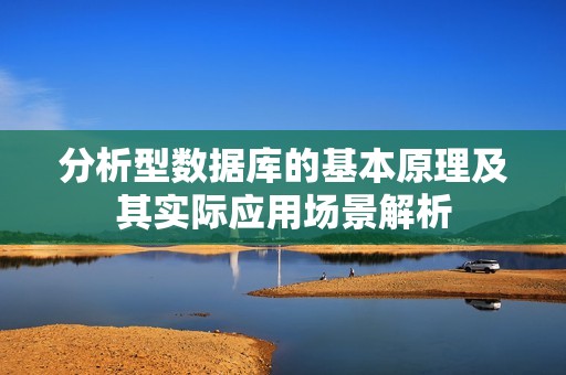 分析型数据库的基本原理及其实际应用场景解析