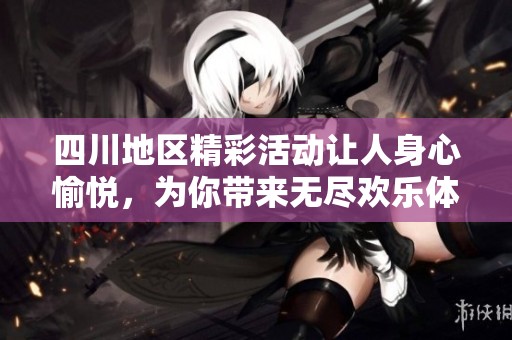 四川地区精彩活动让人身心愉悦，为你带来无尽欢乐体验