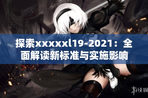 探索xxxxxl19-2021：全面解读新标准与实施影响
