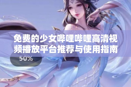 免费的少女哔哩哔哩高清视频播放平台推荐与使用指南