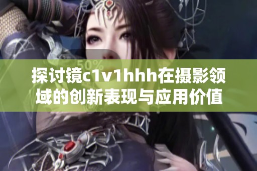探讨镜c1v1hhh在摄影领域的创新表现与应用价值