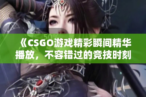 《CSGO游戏精彩瞬间精华播放，不容错过的竞技时刻》