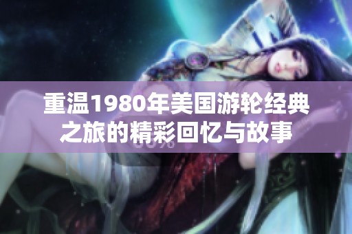 重温1980年美国游轮经典之旅的精彩回忆与故事
