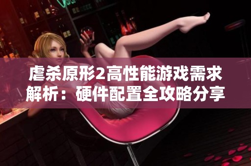 虐杀原形2高性能游戏需求解析：硬件配置全攻略分享