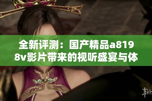 全新评测：国产精品a8198v影片带来的视听盛宴与体验分析