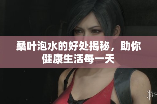 桑叶泡水的好处揭秘，助你健康生活每一天