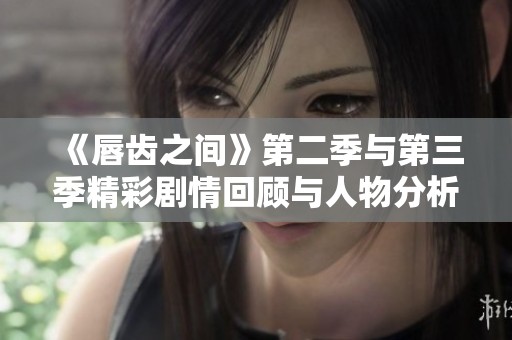 《唇齿之间》第二季与第三季精彩剧情回顾与人物分析