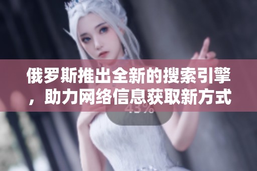 俄罗斯推出全新的搜索引擎，助力网络信息获取新方式