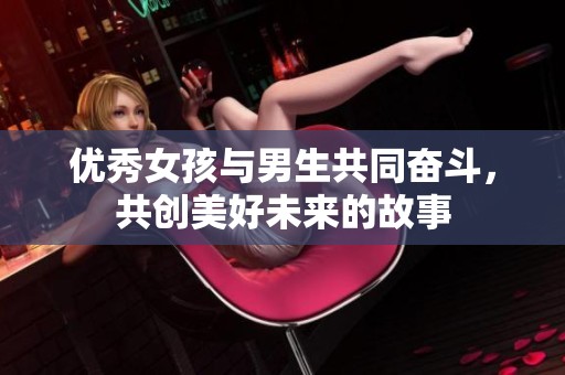 优秀女孩与男生共同奋斗，共创美好未来的故事