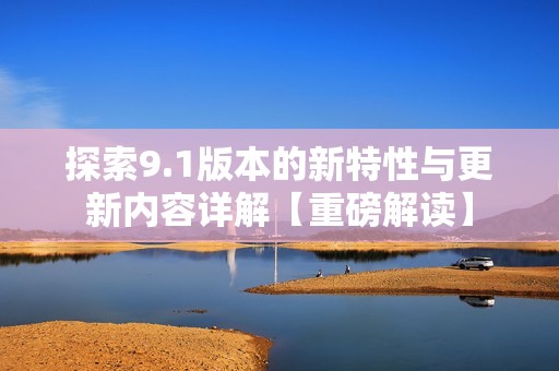 探索9.1版本的新特性与更新内容详解【重磅解读】
