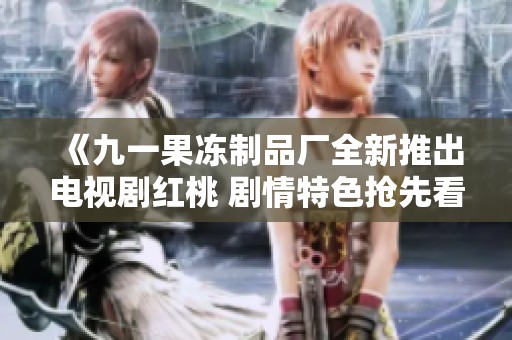 《九一果冻制品厂全新推出电视剧红桃 剧情特色抢先看》