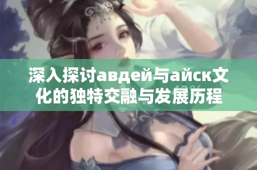 深入探讨авдей与айск文化的独特交融与发展历程