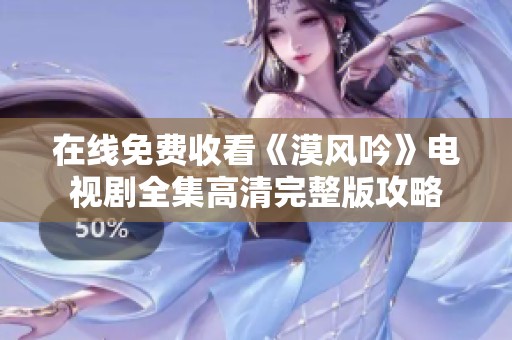 在线免费收看《漠风吟》电视剧全集高清完整版攻略