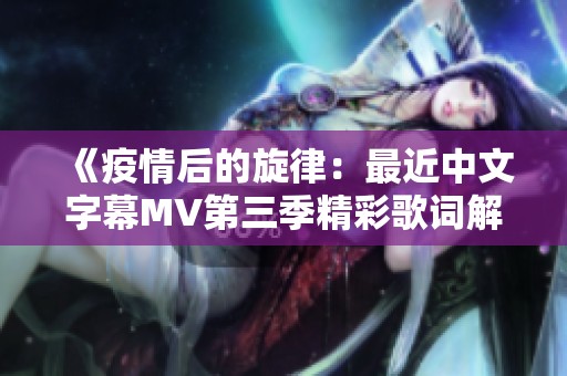 《疫情后的旋律：最近中文字幕MV第三季精彩歌词解析》