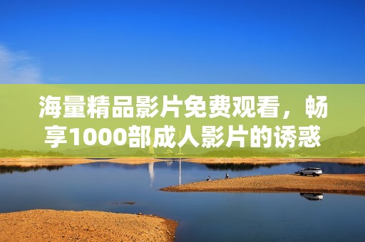 海量精品影片免费观看，畅享1000部成人影片的诱惑与乐趣