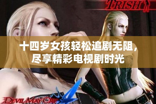 十四岁女孩轻松追剧无阻，尽享精彩电视剧时光