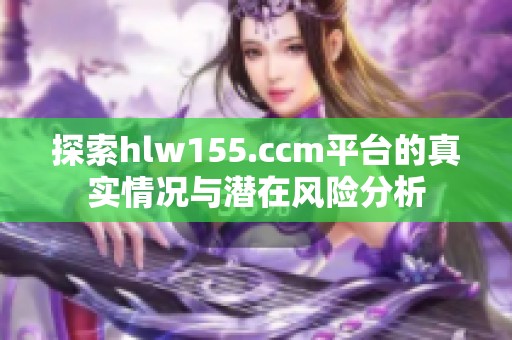 探索hlw155.ccm平台的真实情况与潜在风险分析