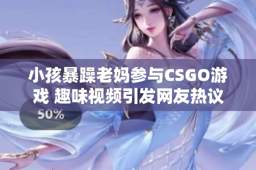 小孩暴躁老妈参与CSGO游戏 趣味视频引发网友热议