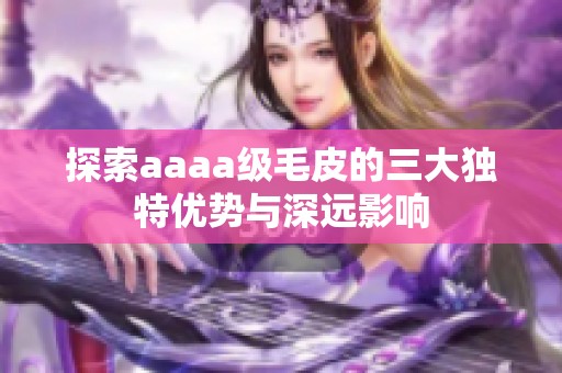 探索aaaa级毛皮的三大独特优势与深远影响