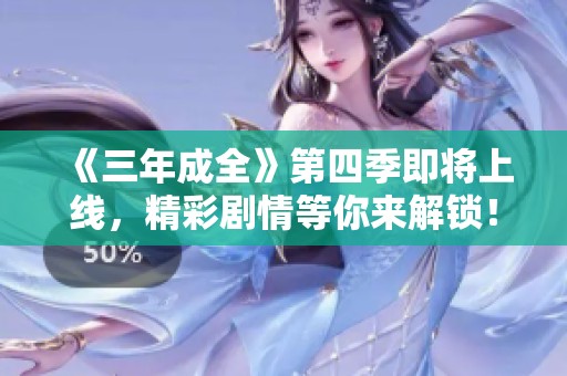 《三年成全》第四季即将上线，精彩剧情等你来解锁！