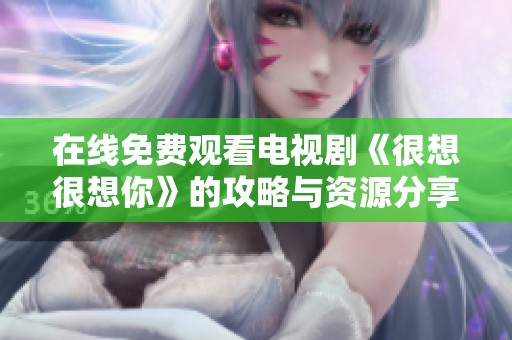 在线免费观看电视剧《很想很想你》的攻略与资源分享