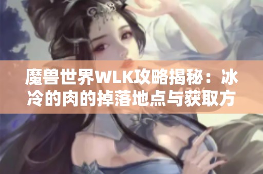 魔兽世界WLK攻略揭秘：冰冷的肉的掉落地点与获取方法详解