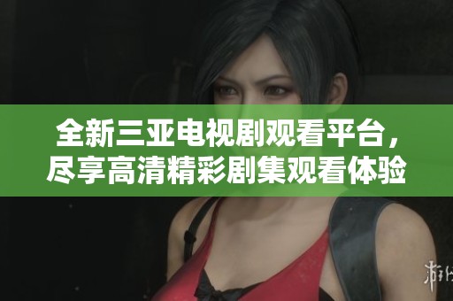 全新三亚电视剧观看平台，尽享高清精彩剧集观看体验
