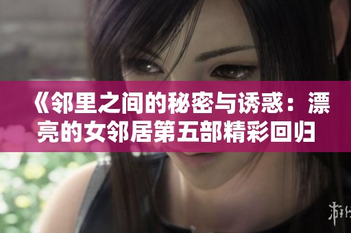 《邻里之间的秘密与诱惑：漂亮的女邻居第五部精彩回归》