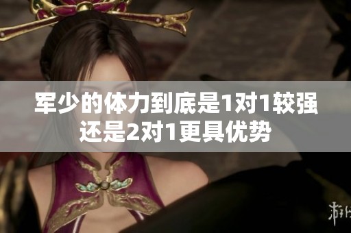 军少的体力到底是1对1较强还是2对1更具优势