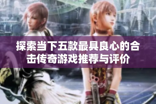 探索当下五款最具良心的合击传奇游戏推荐与评价